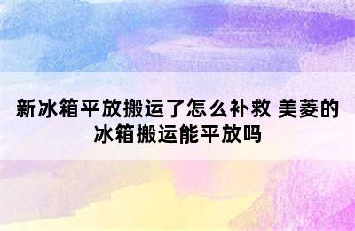 新冰箱平放搬运了怎么补救 美菱的冰箱搬运能平放吗